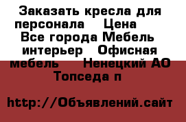 Заказать кресла для персонала  › Цена ­ 1 - Все города Мебель, интерьер » Офисная мебель   . Ненецкий АО,Топседа п.